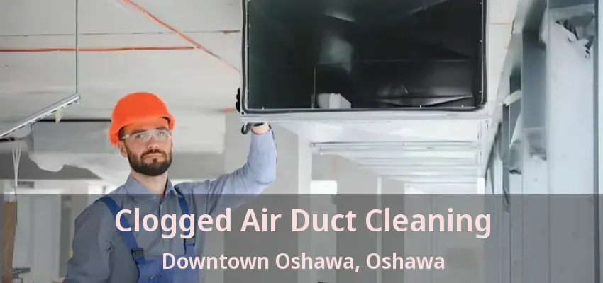 Clogged Air Duct Cleaning Downtown Oshawa, Oshawa - ON