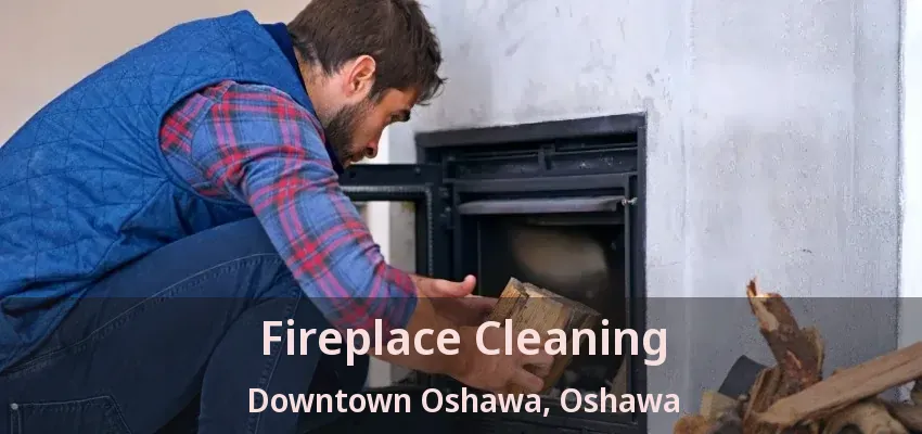 Fireplace Cleaning Downtown Oshawa, Oshawa - ON