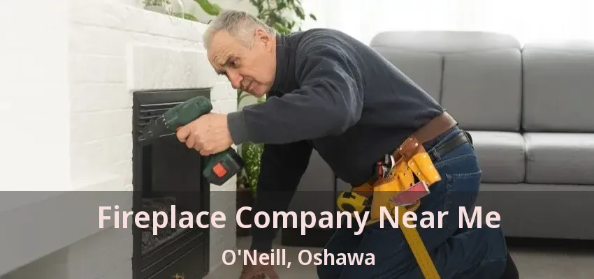 Fireplace Company Near Me O'Neill, Oshawa - ON