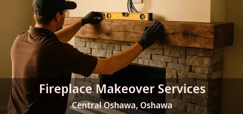 Fireplace Makeover Services Central Oshawa, Oshawa - ON Fireplace Makeover Services Central Oshawa, Oshawa - ON