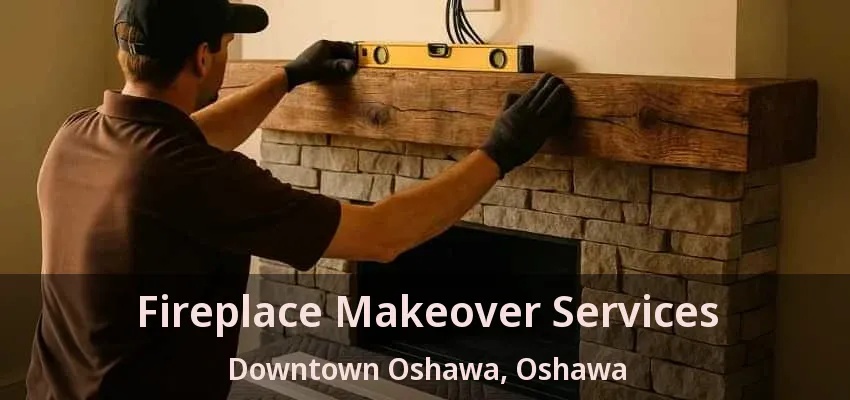 Fireplace Makeover Services Downtown Oshawa, Oshawa - ON