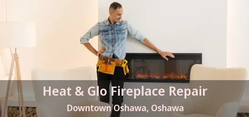 Heat & Glo Fireplace Repair Downtown Oshawa, Oshawa - ON Heat & Glo Fireplace Repair Downtown Oshawa, Oshawa - ON