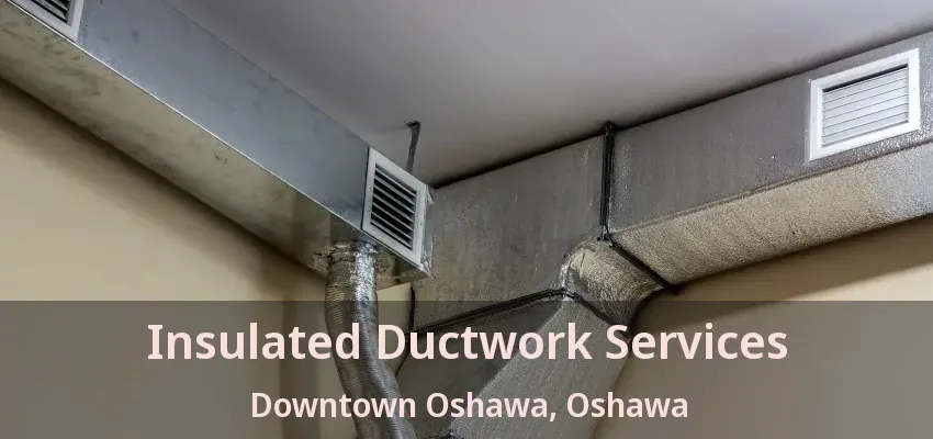 Insulated Ductwork Services Downtown Oshawa, Oshawa - ON