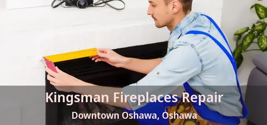 Kingsman Fireplaces Repair Downtown Oshawa, Oshawa - ON