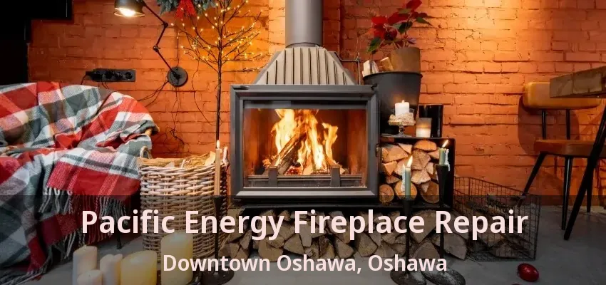 Pacific Energy Fireplace Repair Downtown Oshawa, Oshawa - ON