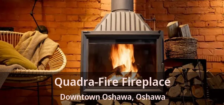 Quadra-Fire Fireplace Downtown Oshawa, Oshawa - ON