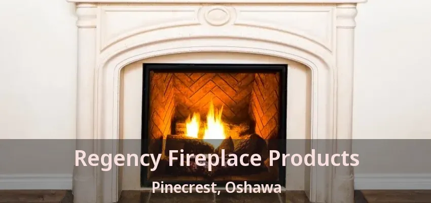 Regency Fireplace Products Pinecrest, Oshawa - ON