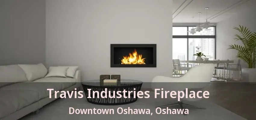 Travis Industries Fireplace Downtown Oshawa, Oshawa - ON