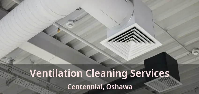 Ventilation Cleaning Services Centennial, Oshawa - ON